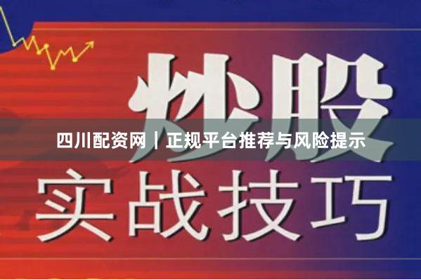 四川配资网｜正规平台推荐与风险提示