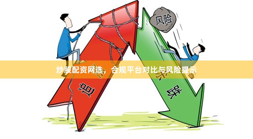 炒股配资网选，合规平台对比与风险提示