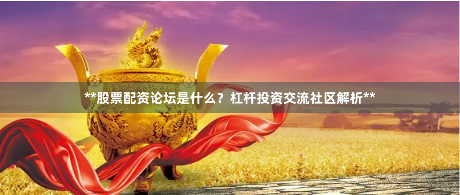 **股票配资论坛是什么？杠杆投资交流社区解析**
