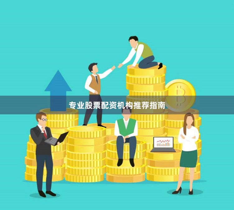 专业股票配资机构推荐指南