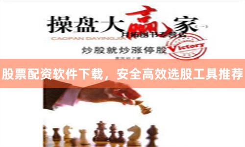 股票配资软件下载，安全高效选股工具推荐