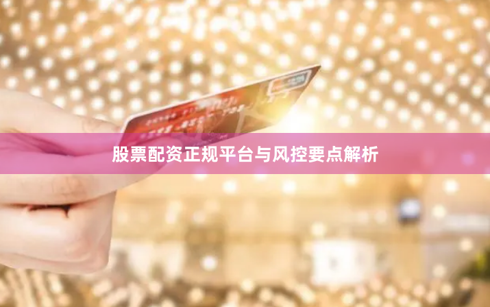 股票配资正规平台与风控要点解析